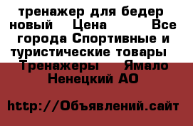 тренажер для бедер. новый  › Цена ­ 400 - Все города Спортивные и туристические товары » Тренажеры   . Ямало-Ненецкий АО